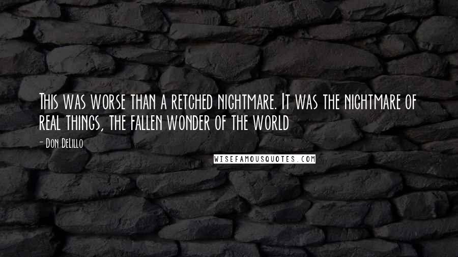 Don DeLillo Quotes: This was worse than a retched nightmare. It was the nightmare of real things, the fallen wonder of the world