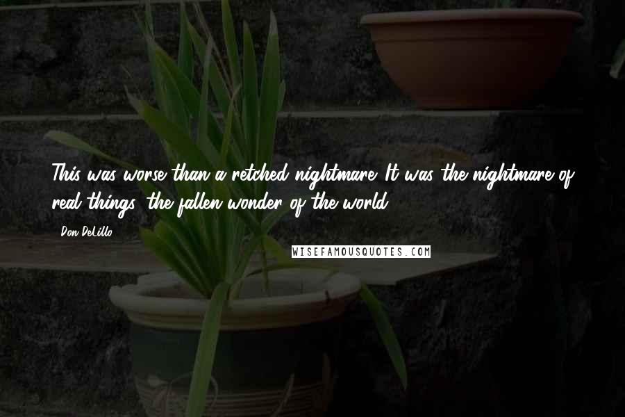 Don DeLillo Quotes: This was worse than a retched nightmare. It was the nightmare of real things, the fallen wonder of the world