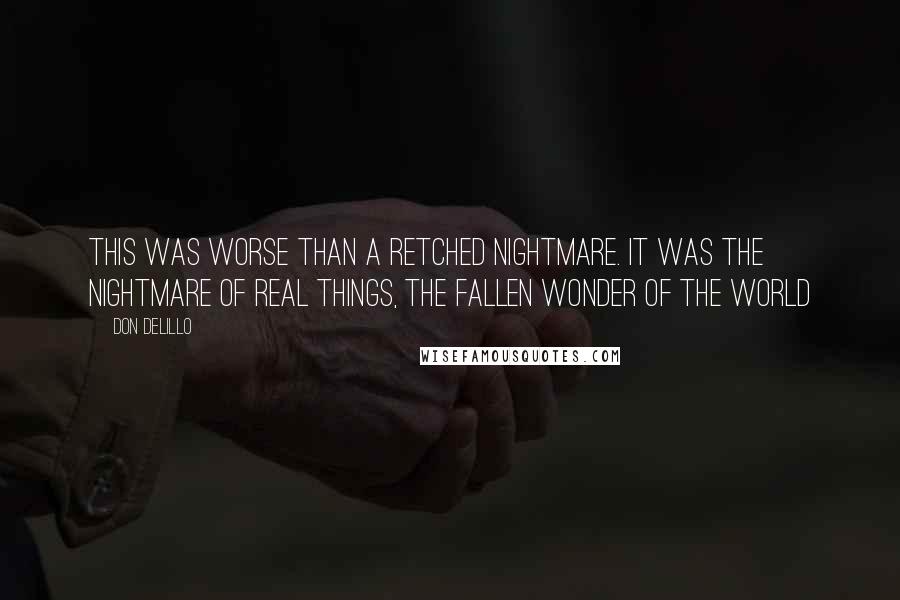 Don DeLillo Quotes: This was worse than a retched nightmare. It was the nightmare of real things, the fallen wonder of the world