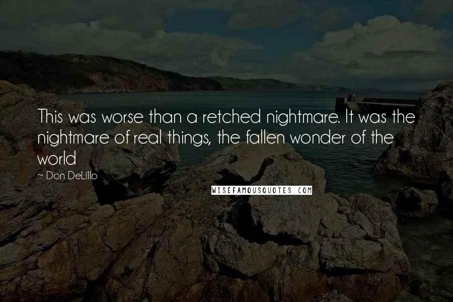 Don DeLillo Quotes: This was worse than a retched nightmare. It was the nightmare of real things, the fallen wonder of the world