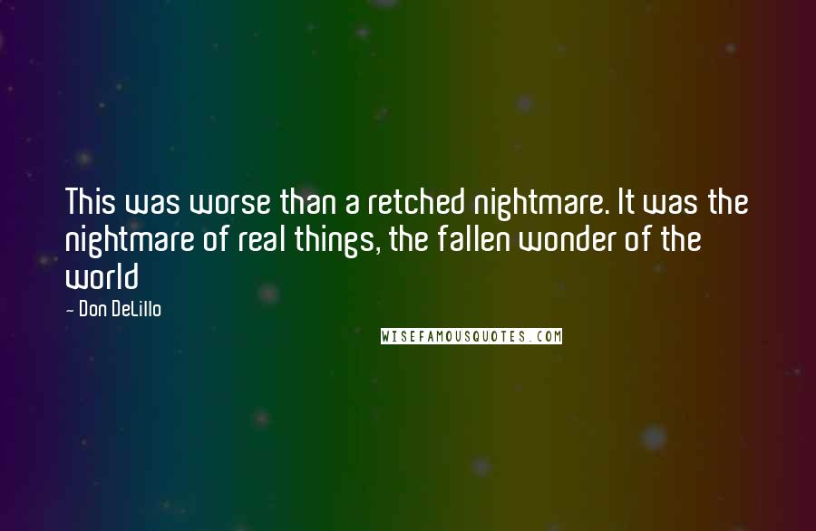 Don DeLillo Quotes: This was worse than a retched nightmare. It was the nightmare of real things, the fallen wonder of the world