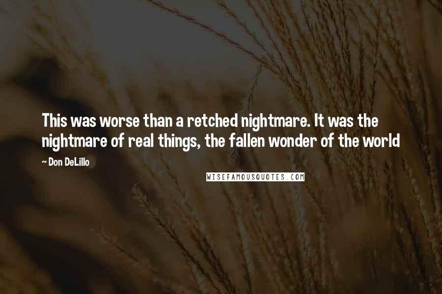 Don DeLillo Quotes: This was worse than a retched nightmare. It was the nightmare of real things, the fallen wonder of the world