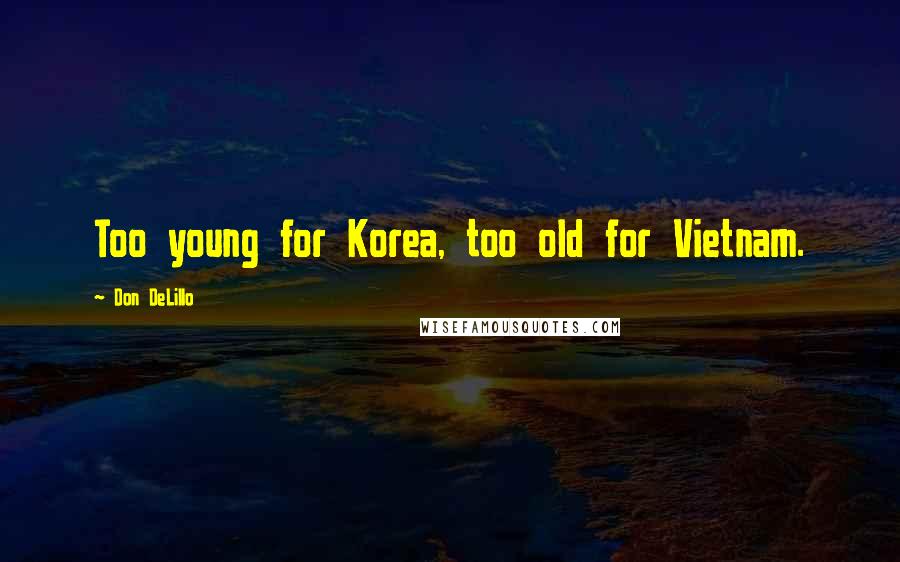 Don DeLillo Quotes: Too young for Korea, too old for Vietnam.