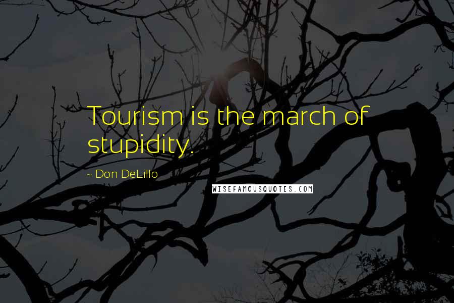 Don DeLillo Quotes: Tourism is the march of stupidity.