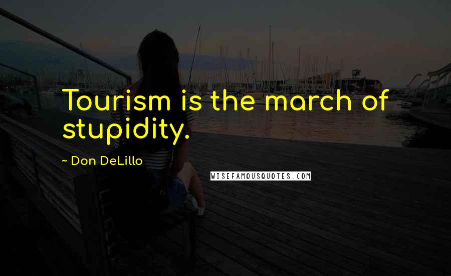 Don DeLillo Quotes: Tourism is the march of stupidity.