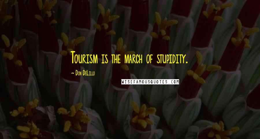 Don DeLillo Quotes: Tourism is the march of stupidity.