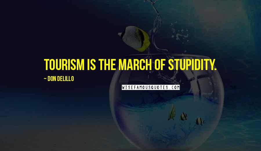 Don DeLillo Quotes: Tourism is the march of stupidity.