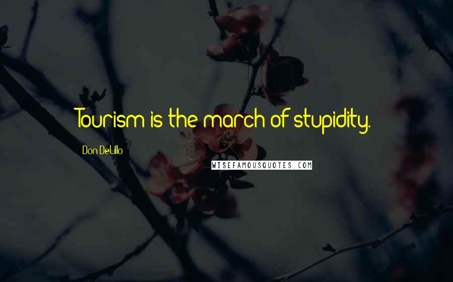 Don DeLillo Quotes: Tourism is the march of stupidity.