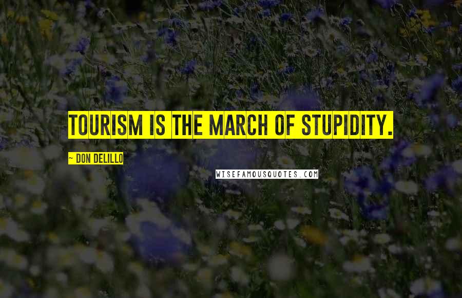 Don DeLillo Quotes: Tourism is the march of stupidity.