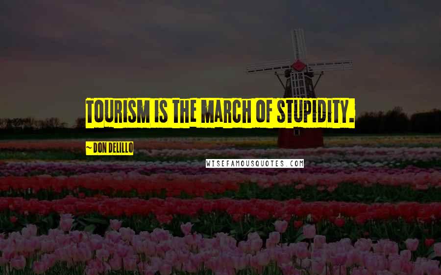 Don DeLillo Quotes: Tourism is the march of stupidity.