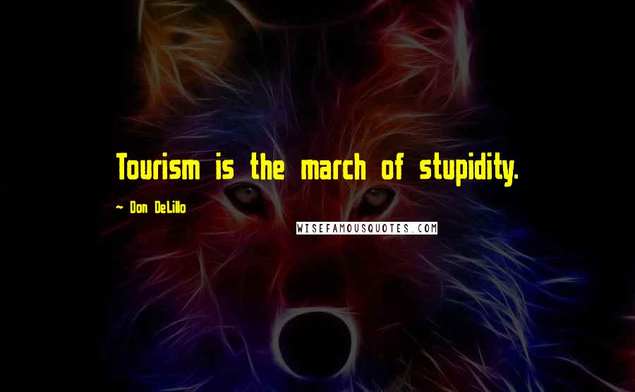Don DeLillo Quotes: Tourism is the march of stupidity.