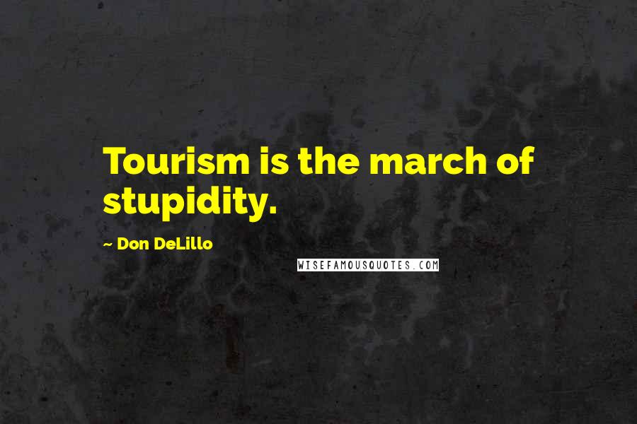 Don DeLillo Quotes: Tourism is the march of stupidity.