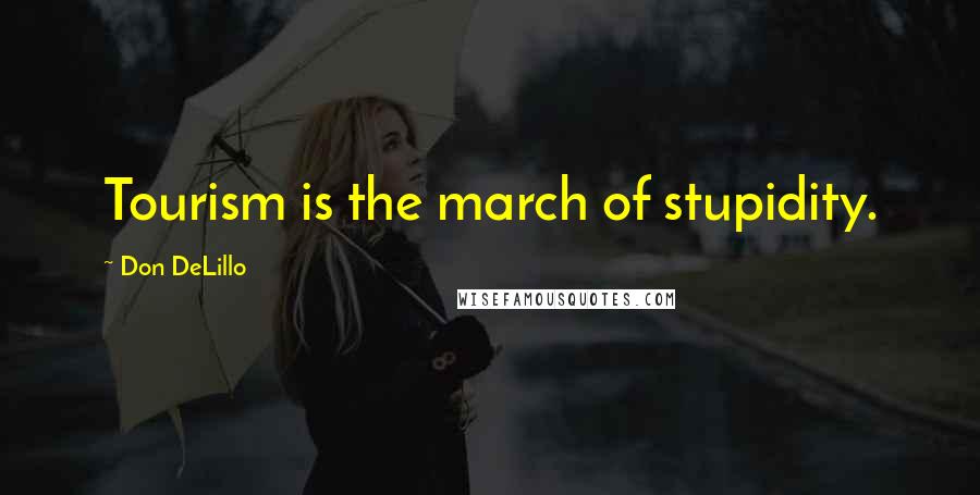 Don DeLillo Quotes: Tourism is the march of stupidity.