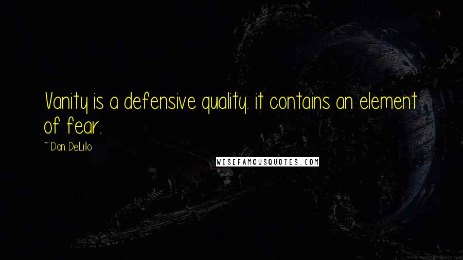 Don DeLillo Quotes: Vanity is a defensive quality. it contains an element of fear.