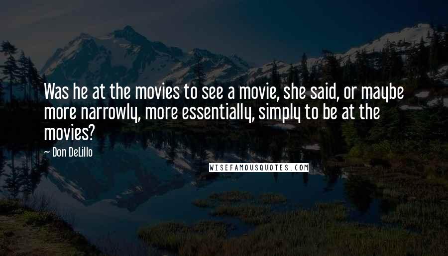 Don DeLillo Quotes: Was he at the movies to see a movie, she said, or maybe more narrowly, more essentially, simply to be at the movies?