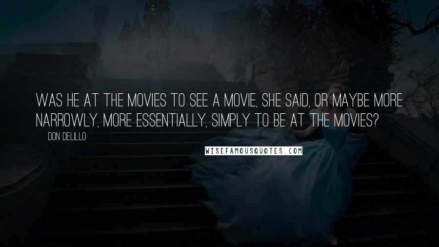 Don DeLillo Quotes: Was he at the movies to see a movie, she said, or maybe more narrowly, more essentially, simply to be at the movies?
