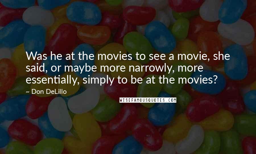 Don DeLillo Quotes: Was he at the movies to see a movie, she said, or maybe more narrowly, more essentially, simply to be at the movies?