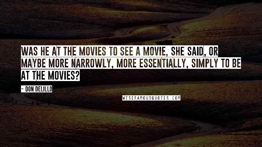 Don DeLillo Quotes: Was he at the movies to see a movie, she said, or maybe more narrowly, more essentially, simply to be at the movies?