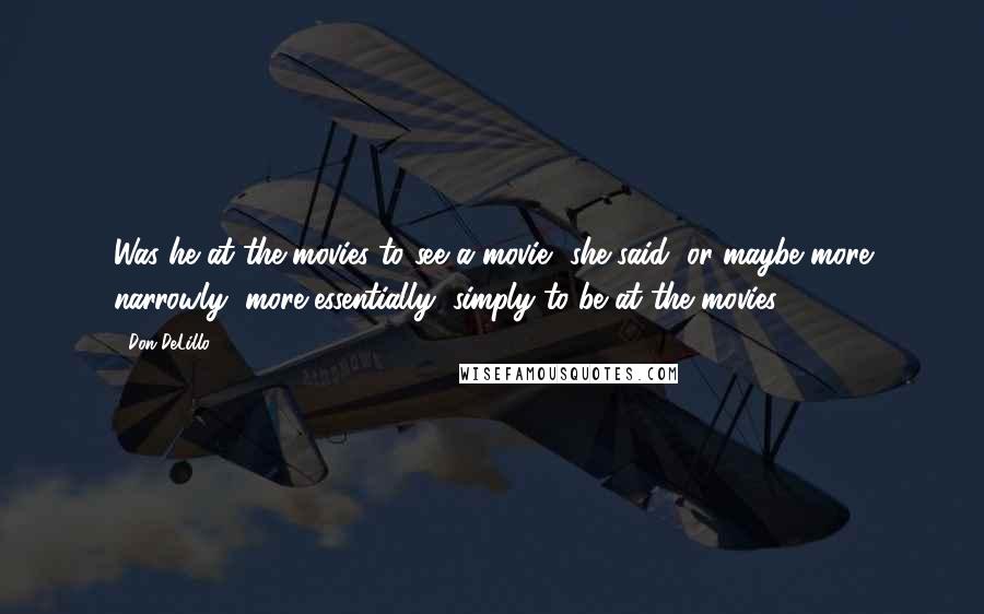 Don DeLillo Quotes: Was he at the movies to see a movie, she said, or maybe more narrowly, more essentially, simply to be at the movies?