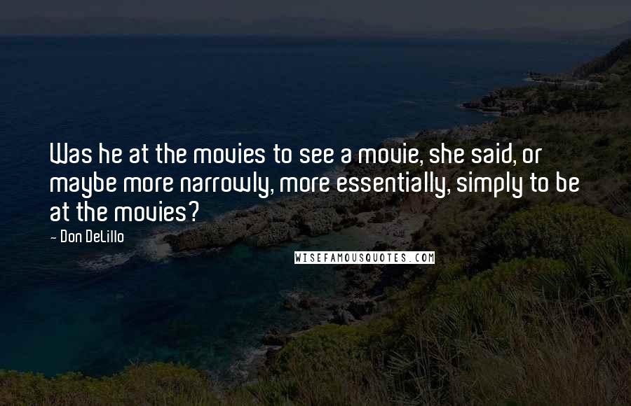 Don DeLillo Quotes: Was he at the movies to see a movie, she said, or maybe more narrowly, more essentially, simply to be at the movies?