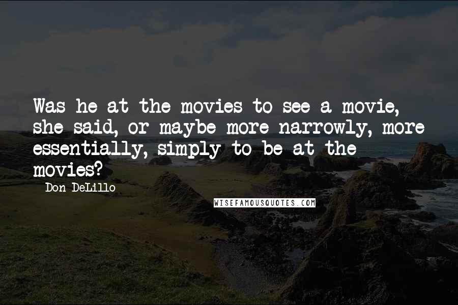 Don DeLillo Quotes: Was he at the movies to see a movie, she said, or maybe more narrowly, more essentially, simply to be at the movies?
