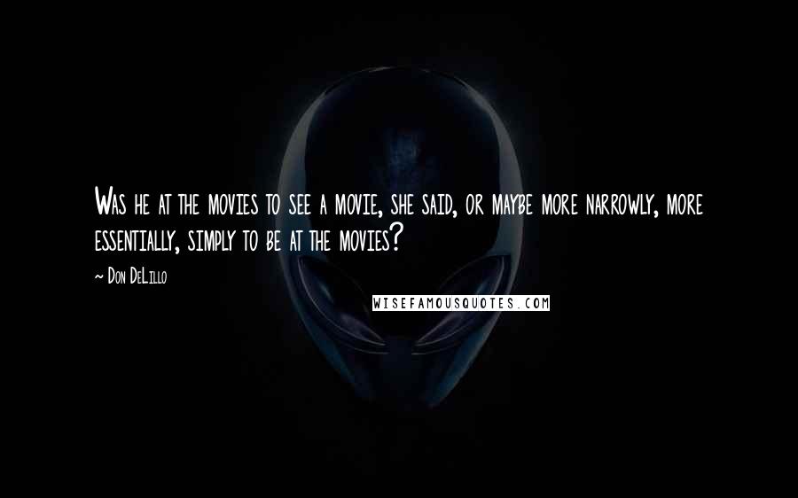 Don DeLillo Quotes: Was he at the movies to see a movie, she said, or maybe more narrowly, more essentially, simply to be at the movies?