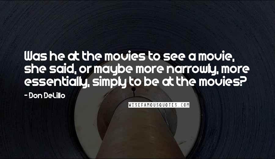Don DeLillo Quotes: Was he at the movies to see a movie, she said, or maybe more narrowly, more essentially, simply to be at the movies?
