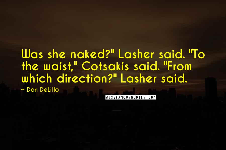 Don DeLillo Quotes: Was she naked?" Lasher said. "To the waist," Cotsakis said. "From which direction?" Lasher said.