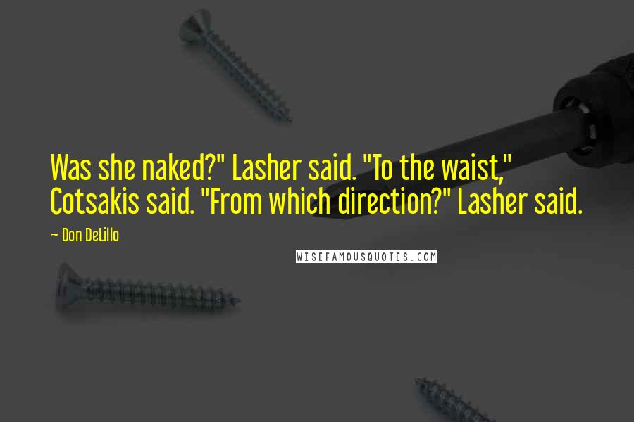 Don DeLillo Quotes: Was she naked?" Lasher said. "To the waist," Cotsakis said. "From which direction?" Lasher said.