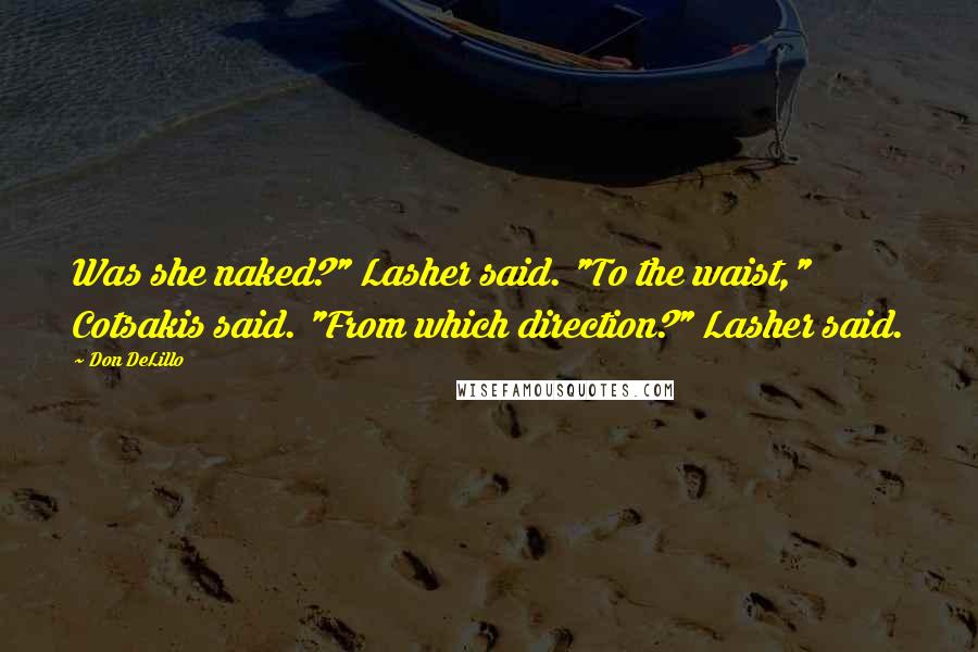 Don DeLillo Quotes: Was she naked?" Lasher said. "To the waist," Cotsakis said. "From which direction?" Lasher said.