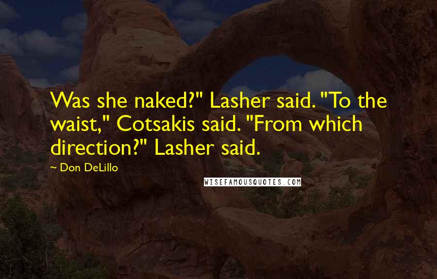 Don DeLillo Quotes: Was she naked?" Lasher said. "To the waist," Cotsakis said. "From which direction?" Lasher said.