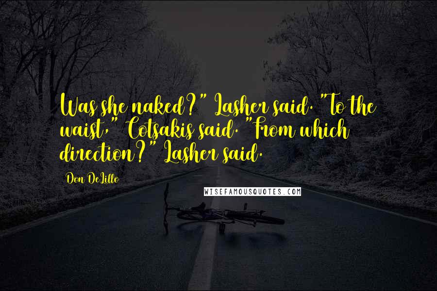 Don DeLillo Quotes: Was she naked?" Lasher said. "To the waist," Cotsakis said. "From which direction?" Lasher said.