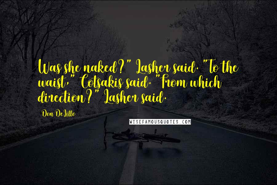 Don DeLillo Quotes: Was she naked?" Lasher said. "To the waist," Cotsakis said. "From which direction?" Lasher said.