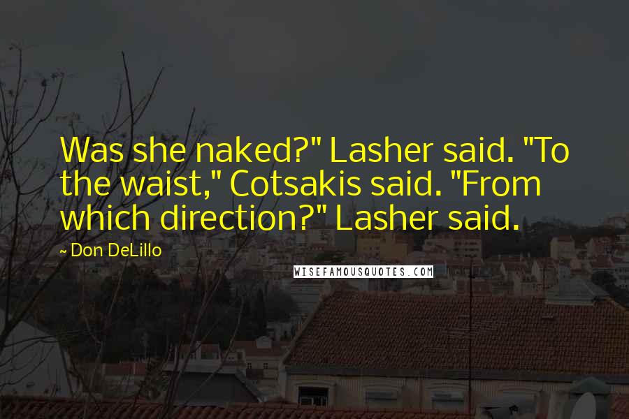 Don DeLillo Quotes: Was she naked?" Lasher said. "To the waist," Cotsakis said. "From which direction?" Lasher said.