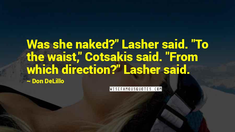 Don DeLillo Quotes: Was she naked?" Lasher said. "To the waist," Cotsakis said. "From which direction?" Lasher said.