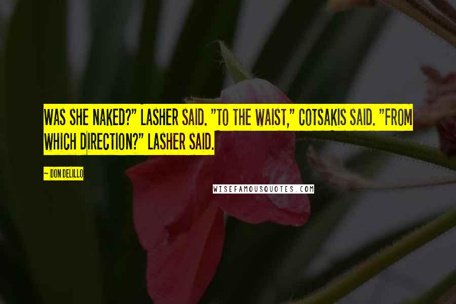 Don DeLillo Quotes: Was she naked?" Lasher said. "To the waist," Cotsakis said. "From which direction?" Lasher said.