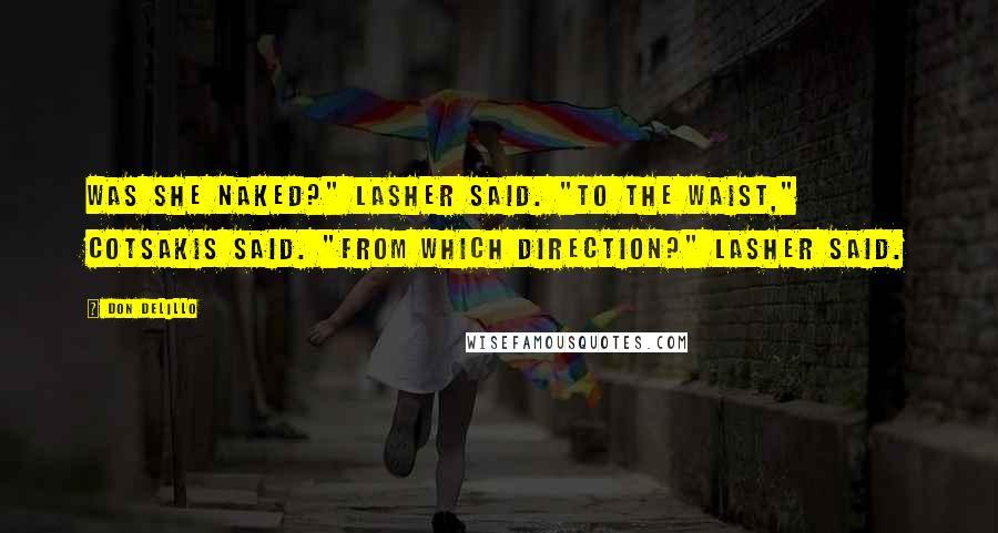 Don DeLillo Quotes: Was she naked?" Lasher said. "To the waist," Cotsakis said. "From which direction?" Lasher said.