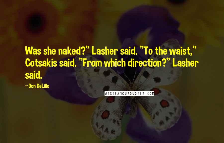 Don DeLillo Quotes: Was she naked?" Lasher said. "To the waist," Cotsakis said. "From which direction?" Lasher said.