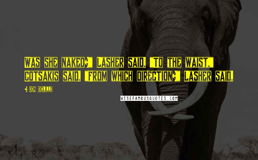 Don DeLillo Quotes: Was she naked?" Lasher said. "To the waist," Cotsakis said. "From which direction?" Lasher said.