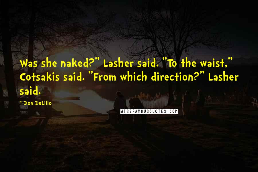 Don DeLillo Quotes: Was she naked?" Lasher said. "To the waist," Cotsakis said. "From which direction?" Lasher said.