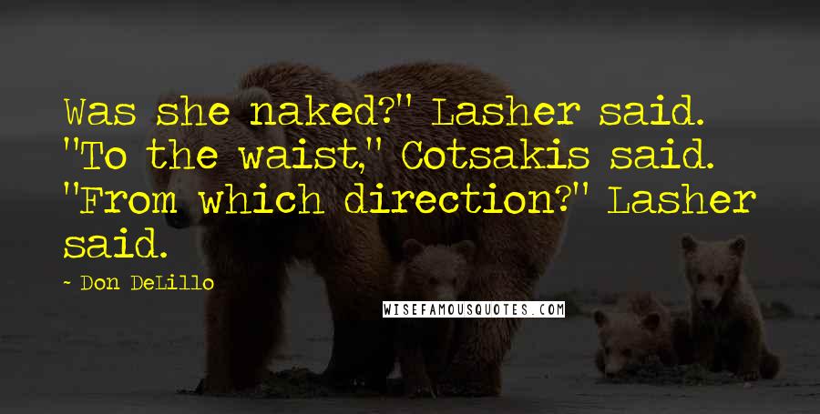 Don DeLillo Quotes: Was she naked?" Lasher said. "To the waist," Cotsakis said. "From which direction?" Lasher said.