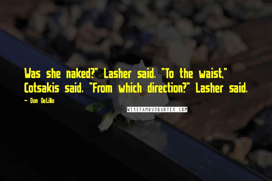 Don DeLillo Quotes: Was she naked?" Lasher said. "To the waist," Cotsakis said. "From which direction?" Lasher said.