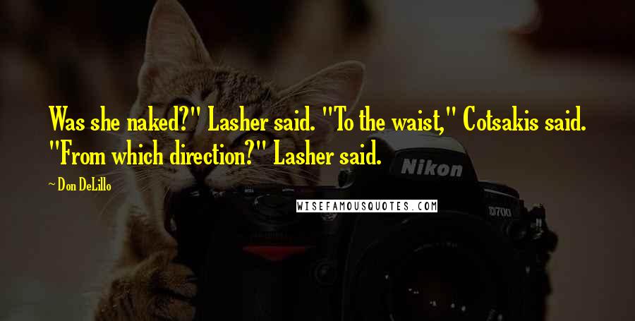 Don DeLillo Quotes: Was she naked?" Lasher said. "To the waist," Cotsakis said. "From which direction?" Lasher said.