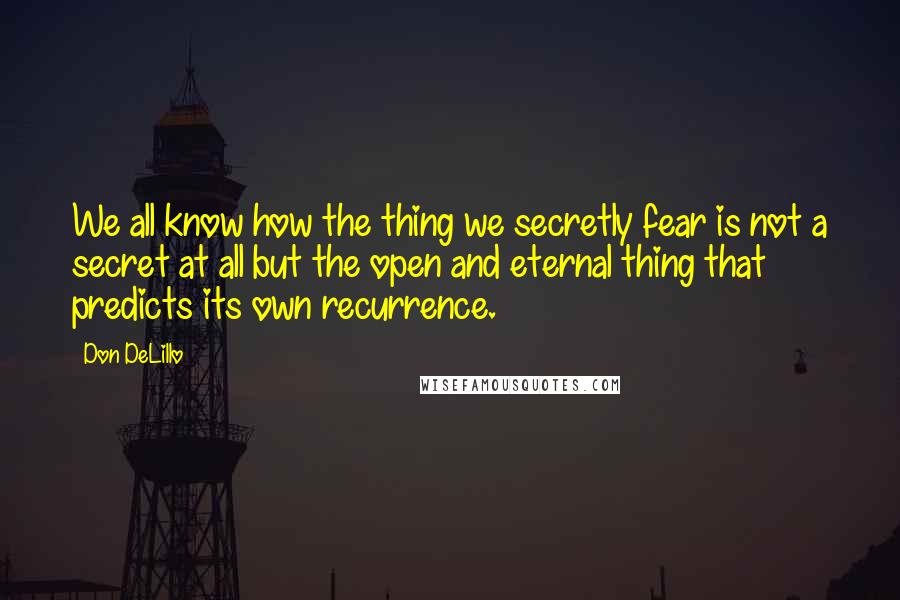 Don DeLillo Quotes: We all know how the thing we secretly fear is not a secret at all but the open and eternal thing that predicts its own recurrence.