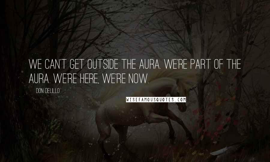 Don DeLillo Quotes: We can't get outside the aura. We're part of the aura. We're here, we're now.