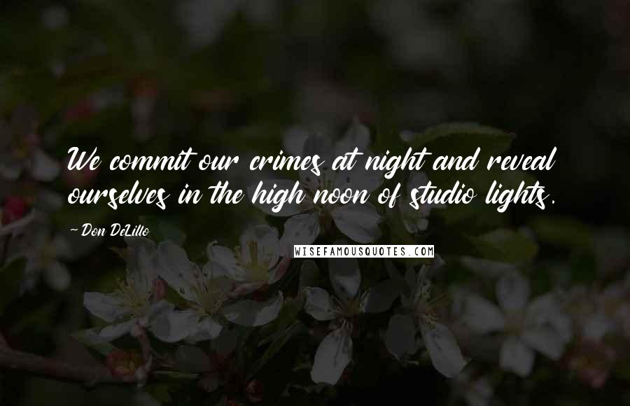 Don DeLillo Quotes: We commit our crimes at night and reveal ourselves in the high noon of studio lights.