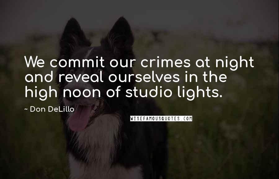 Don DeLillo Quotes: We commit our crimes at night and reveal ourselves in the high noon of studio lights.