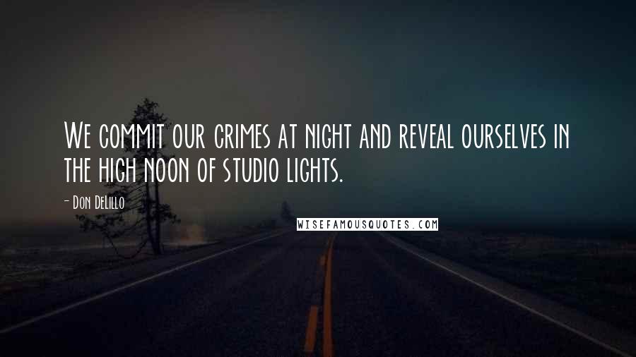 Don DeLillo Quotes: We commit our crimes at night and reveal ourselves in the high noon of studio lights.