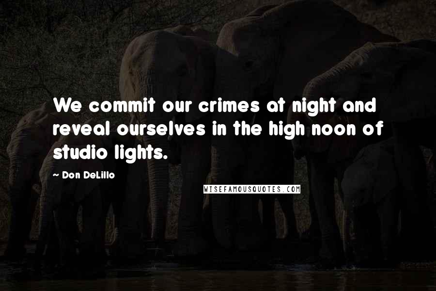 Don DeLillo Quotes: We commit our crimes at night and reveal ourselves in the high noon of studio lights.