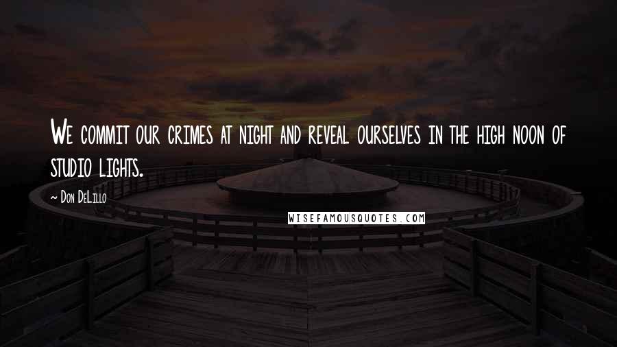 Don DeLillo Quotes: We commit our crimes at night and reveal ourselves in the high noon of studio lights.